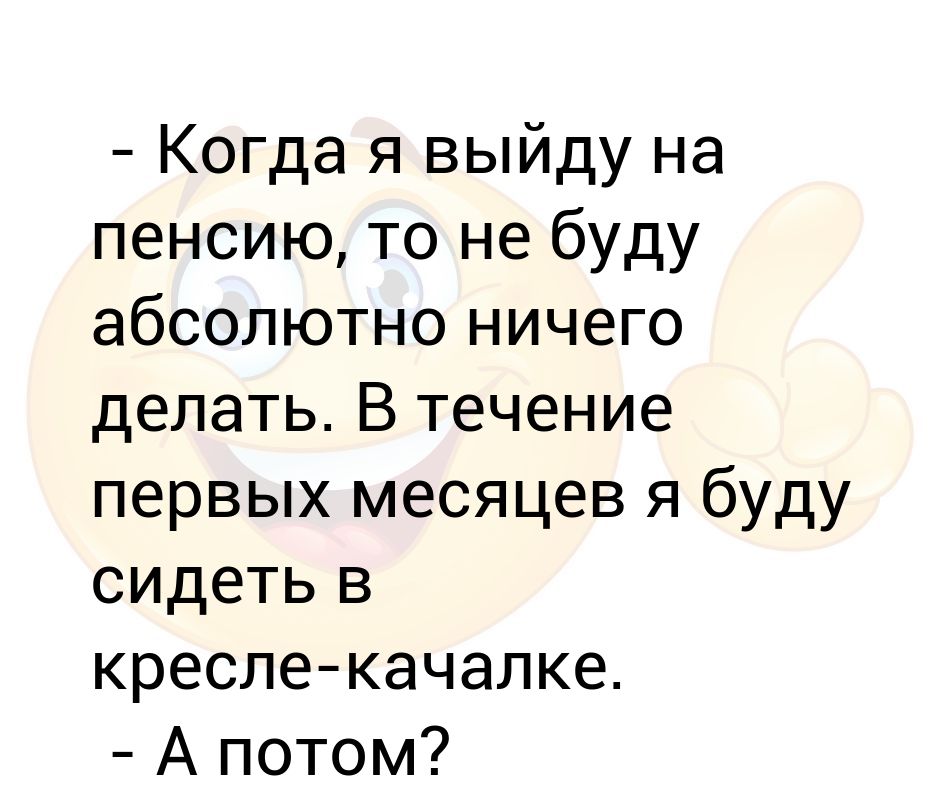 Выйду на пенсию буду сидеть на кресле качалке. Когда я выйду на пенсию то абсолютно ничего не буду делать. Выйду на пенсию сяду в кресло качалку.