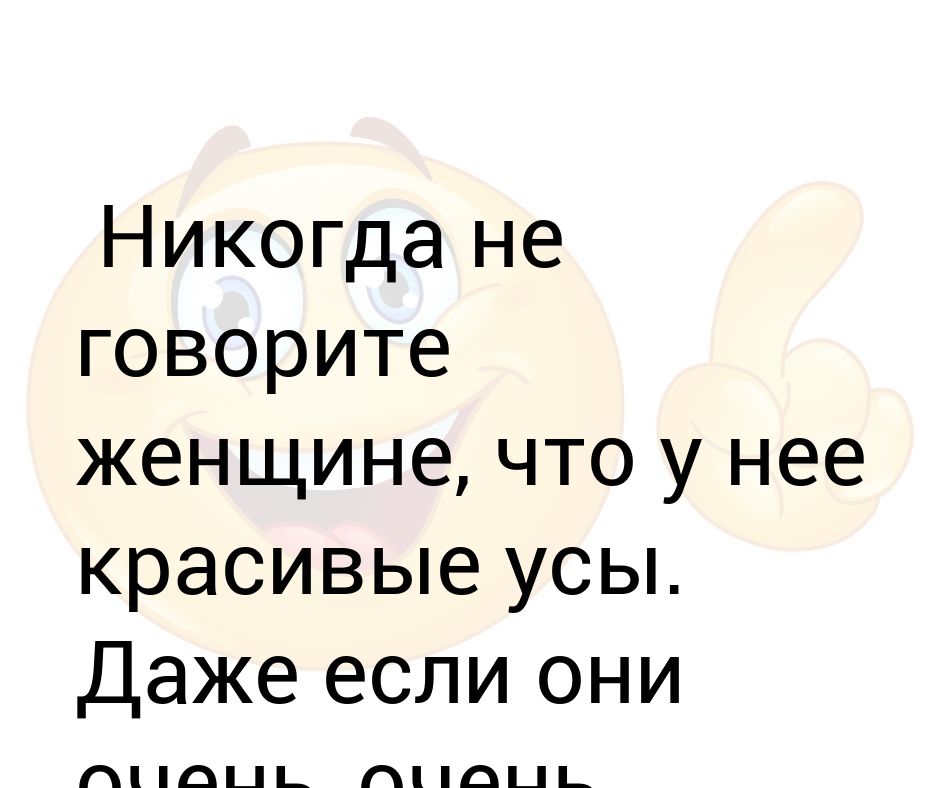 Они очень. Никогда не говорите девушке комплименты про ее усы. Никогда не говори девушке про усы даже если они чертовски хороши. Не говори бабе про ее усы. Девушке комплимент про ее усы.