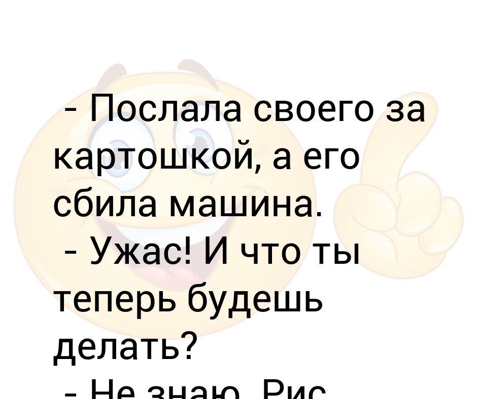 Посылать представлять. Послала своего мужа за картошкой а его машина сбила. Анекдот история про ливерную колбасу сбила машина. Анекдот когда жена послала мужа за рисом а его сбила машина.