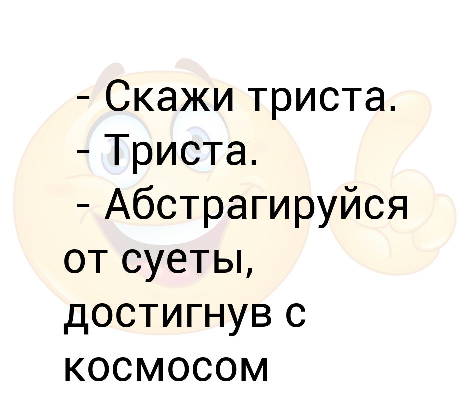 Триста. Скажи триста абстрагируйся от суеты достигнув с космосом единства. Абстрагируйся. 300 Абстрагируйся от суеты. Абстрагируйся от реальности.